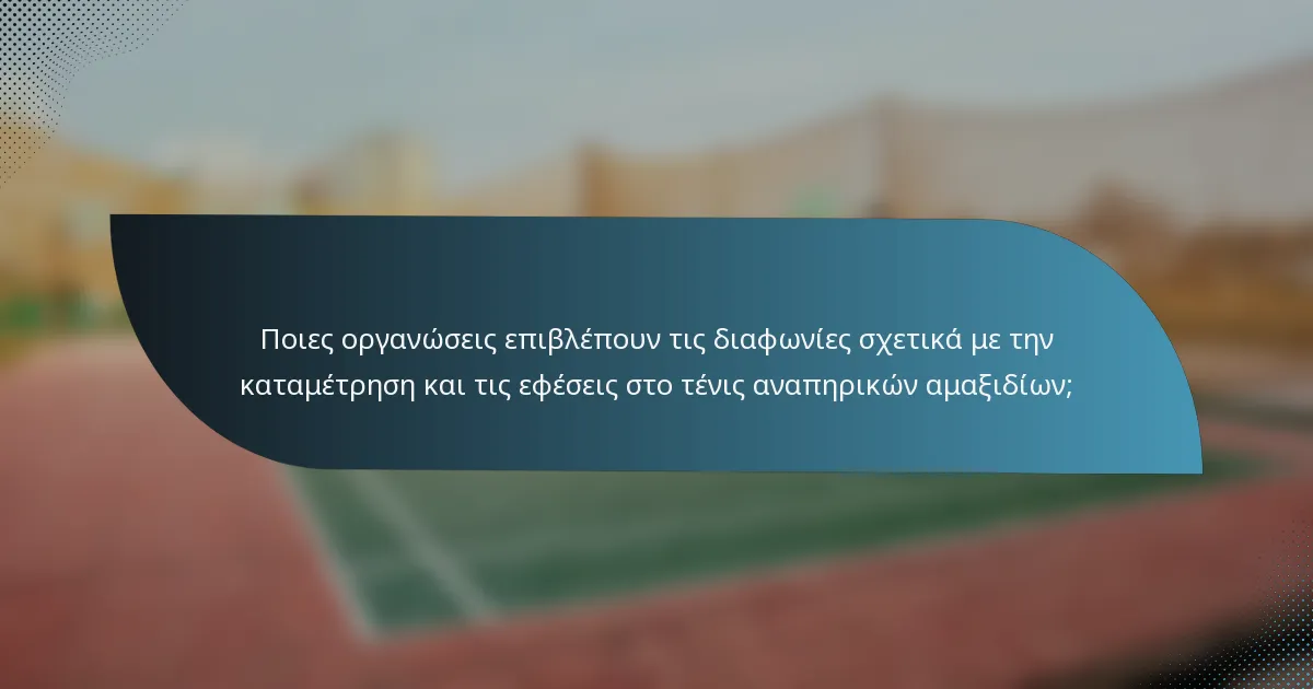 Ποιες οργανώσεις επιβλέπουν τις διαφωνίες σχετικά με την καταμέτρηση και τις εφέσεις στο τένις αναπηρικών αμαξιδίων;