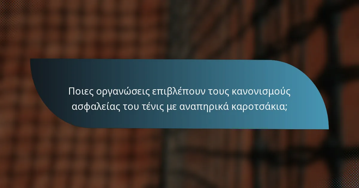 Ποιες οργανώσεις επιβλέπουν τους κανονισμούς ασφαλείας του τένις με αναπηρικά καροτσάκια;
